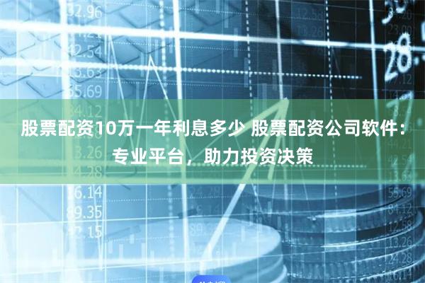 股票配資10萬一年利息多少 股票配資公司軟件：專業平臺，助力投資決策