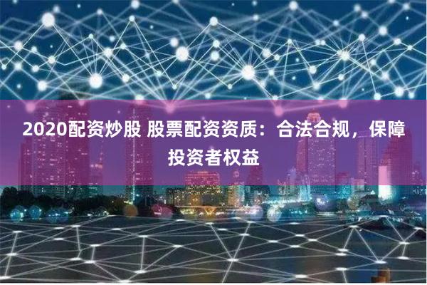 2020配資炒股 股票配資資質：合法合規，保障投資者權益