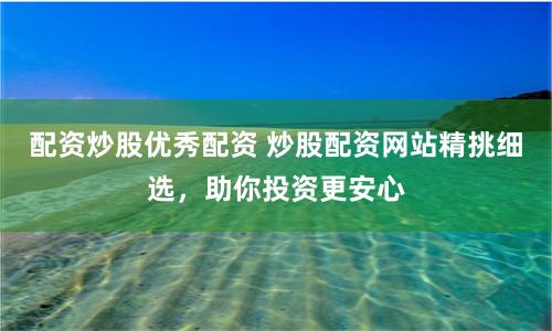 配資炒股優秀配資 炒股配資網站精挑細選，助你投資更安心