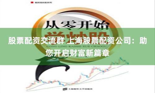 股票配資交流群 上海股票配資公司：助您開啟財富新篇章