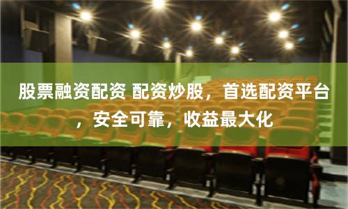 股票融資配資 配資炒股，首選配資平臺，安全可靠，收益最大化