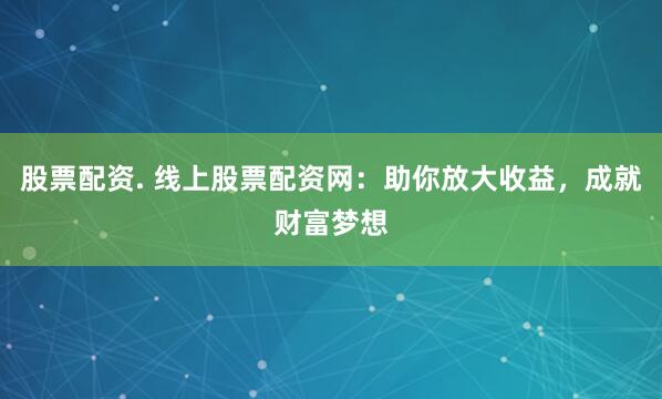 股票配資. 線上股票配資網(wǎng):助你放大收益,成就財(cái)富夢(mèng)想