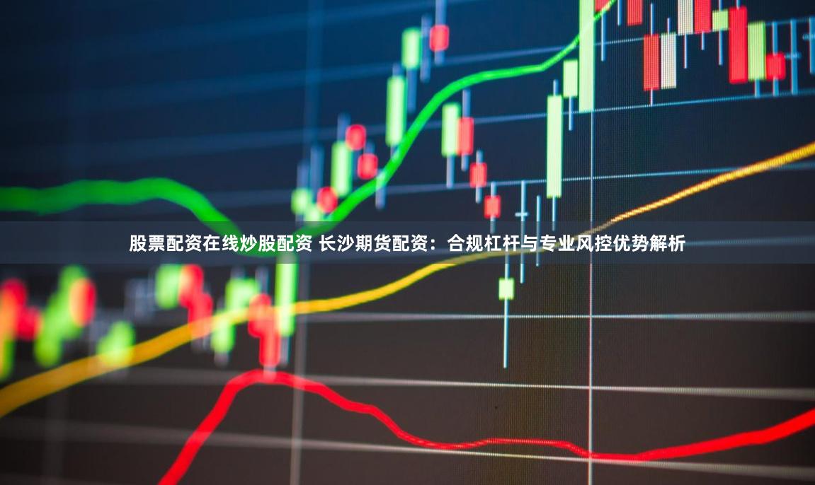 股票配資在線炒股配資 長沙期貨配資：合規杠桿與專業風控優勢解析